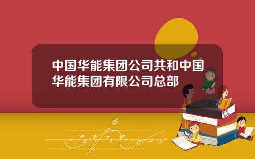 中国华能集团公司共和中国华能集团有限公司总部
