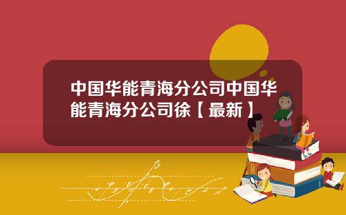 中国华能青海分公司中国华能青海分公司徐【最新】