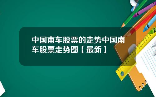 中国南车股票的走势中国南车股票走势图【最新】