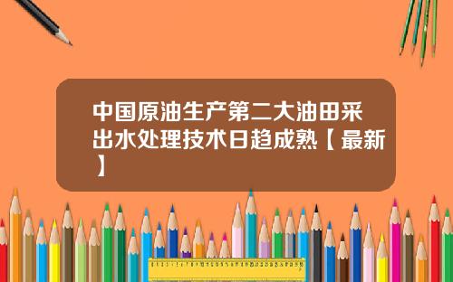中国原油生产第二大油田采出水处理技术日趋成熟【最新】
