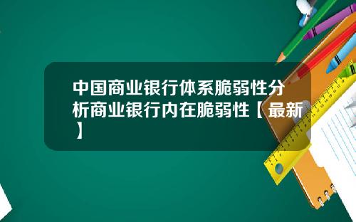 中国商业银行体系脆弱性分析商业银行内在脆弱性【最新】