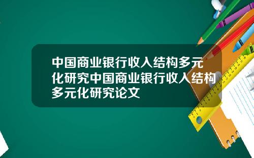 中国商业银行收入结构多元化研究中国商业银行收入结构多元化研究论文