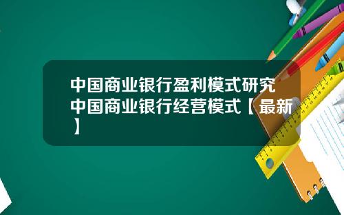 中国商业银行盈利模式研究中国商业银行经营模式【最新】