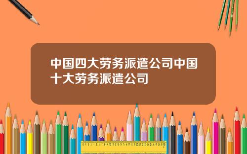 中国四大劳务派遣公司中国十大劳务派遣公司
