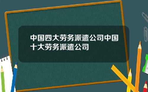 中国四大劳务派遣公司中国十大劳务派遣公司