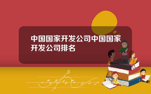 中国国家开发公司中国国家开发公司排名