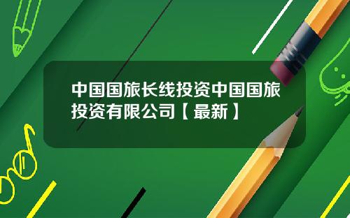 中国国旅长线投资中国国旅投资有限公司【最新】