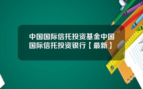 中国国际信托投资基金中国国际信托投资银行【最新】