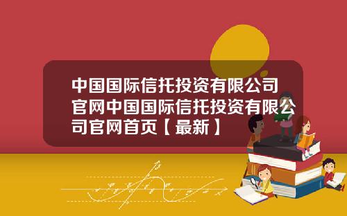 中国国际信托投资有限公司官网中国国际信托投资有限公司官网首页【最新】