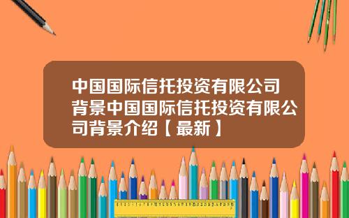 中国国际信托投资有限公司背景中国国际信托投资有限公司背景介绍【最新】