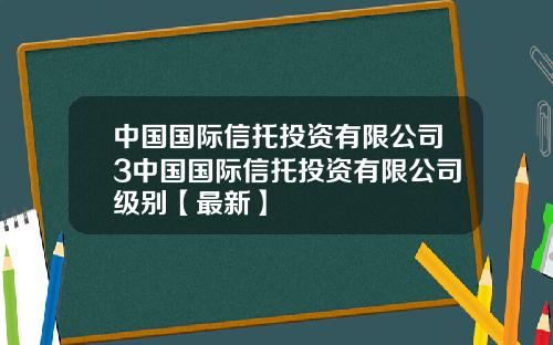 中国国际信托投资有限公司3中国国际信托投资有限公司级别【最新】