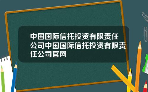 中国国际信托投资有限责任公司中国国际信托投资有限责任公司官网