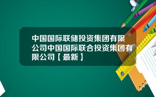 中国国际联储投资集团有限公司中国国际联合投资集团有限公司【最新】