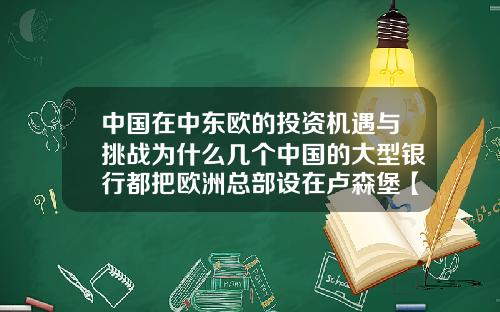 中国在中东欧的投资机遇与挑战为什么几个中国的大型银行都把欧洲总部设在卢森堡【最新】