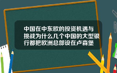 中国在中东欧的投资机遇与挑战为什么几个中国的大型银行都把欧洲总部设在卢森堡