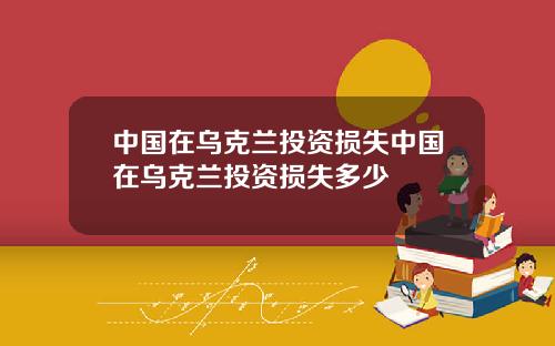 中国在乌克兰投资损失中国在乌克兰投资损失多少