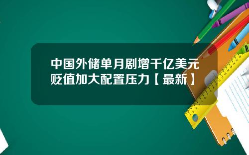 中国外储单月剧增千亿美元贬值加大配置压力【最新】