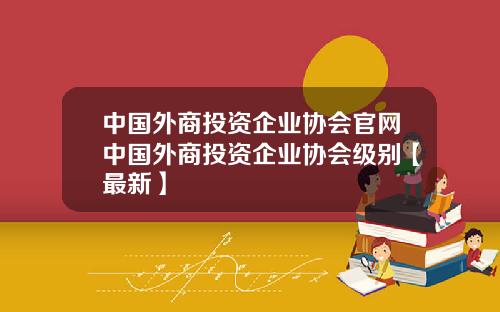 中国外商投资企业协会官网中国外商投资企业协会级别【最新】