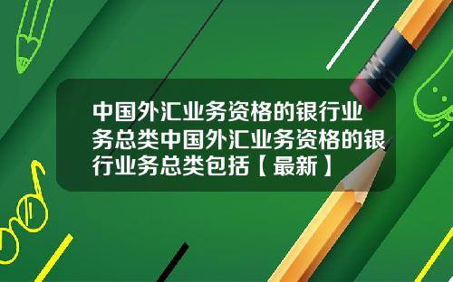 中国外汇业务资格的银行业务总类中国外汇业务资格的银行业务总类包括【最新】