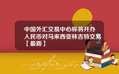 中国外汇交易中心称将开办人民币对马来西亚林吉特交易【最新】
