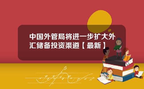 中国外管局将进一步扩大外汇储备投资渠道【最新】