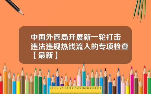 中国外管局开展新一轮打击违法违规热钱流入的专项检查【最新】