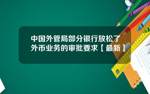 中国外管局部分银行放松了外币业务的审批要求【最新】