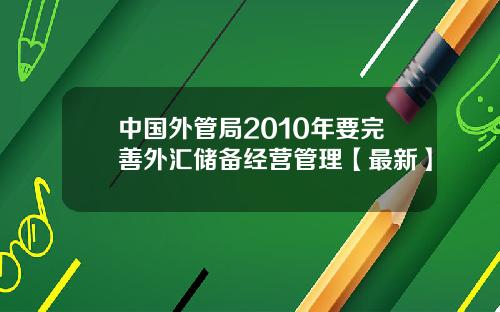 中国外管局2010年要完善外汇储备经营管理【最新】