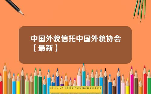 中国外貌信托中国外貌协会【最新】