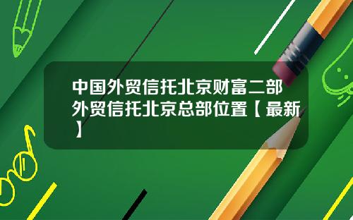 中国外贸信托北京财富二部外贸信托北京总部位置【最新】
