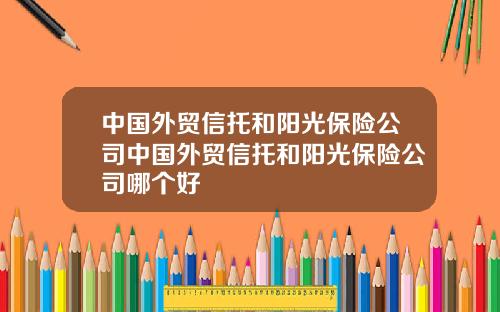 中国外贸信托和阳光保险公司中国外贸信托和阳光保险公司哪个好
