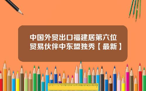 中国外贸出口福建居第六位贸易伙伴中东盟独秀【最新】