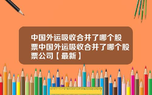 中国外运吸收合并了哪个股票中国外运吸收合并了哪个股票公司【最新】