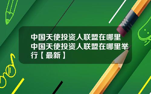 中国天使投资人联盟在哪里中国天使投资人联盟在哪里举行【最新】