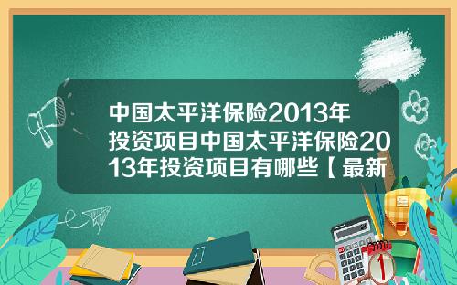 中国太平洋保险2013年投资项目中国太平洋保险2013年投资项目有哪些【最新】