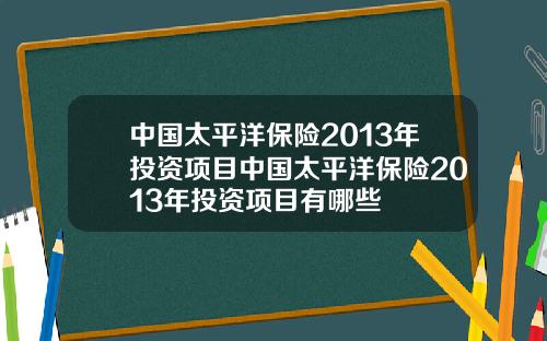 中国太平洋保险2013年投资项目中国太平洋保险2013年投资项目有哪些