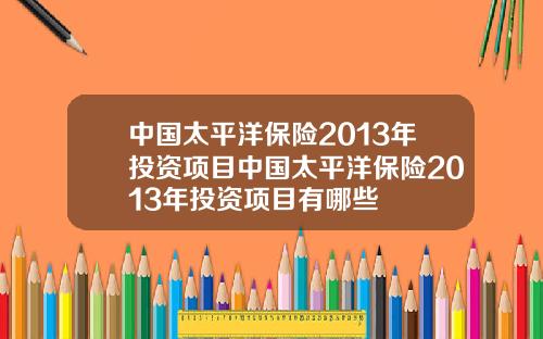 中国太平洋保险2013年投资项目中国太平洋保险2013年投资项目有哪些