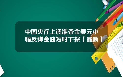 中国央行上调准备金美元小幅反弹金油短时下探【最新】