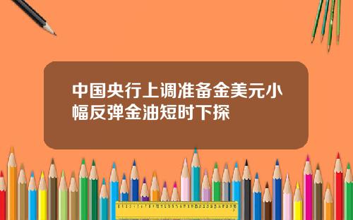 中国央行上调准备金美元小幅反弹金油短时下探