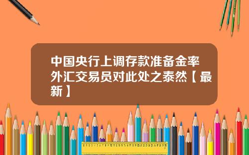 中国央行上调存款准备金率外汇交易员对此处之泰然【最新】