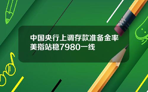 中国央行上调存款准备金率美指站稳7980一线