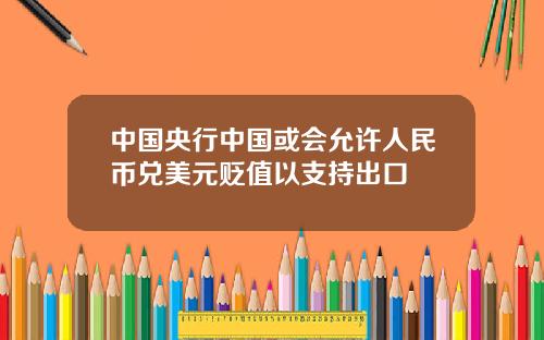 中国央行中国或会允许人民币兑美元贬值以支持出口