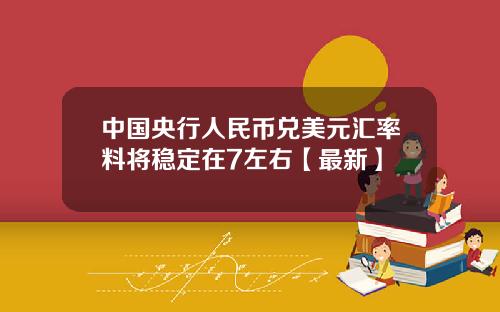 中国央行人民币兑美元汇率料将稳定在7左右【最新】