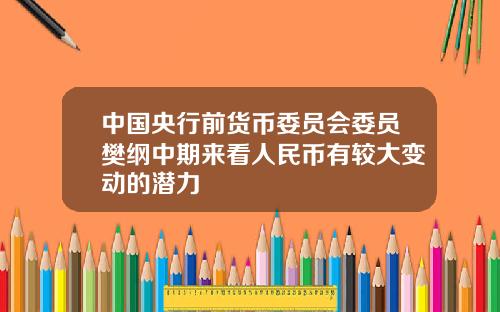 中国央行前货币委员会委员樊纲中期来看人民币有较大变动的潜力