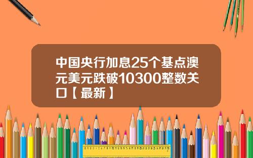 中国央行加息25个基点澳元美元跌破10300整数关口【最新】