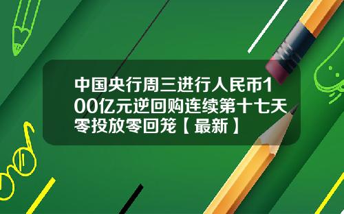 中国央行周三进行人民币100亿元逆回购连续第十七天零投放零回笼【最新】