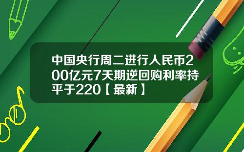 中国央行周二进行人民币200亿元7天期逆回购利率持平于220【最新】