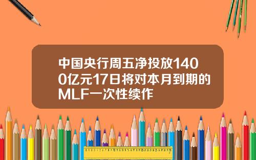 中国央行周五净投放1400亿元17日将对本月到期的MLF一次性续作