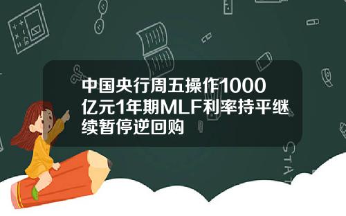 中国央行周五操作1000亿元1年期MLF利率持平继续暂停逆回购