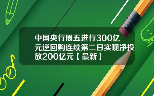 中国央行周五进行300亿元逆回购连续第二日实现净投放200亿元【最新】